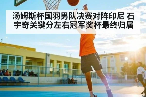 汤姆斯杯国羽男队决赛对阵印尼 石宇奇关键分左右冠军奖杯最终归属