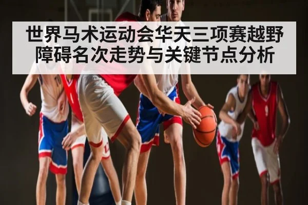 世界马术运动会华天三项赛越野障碍名次走势与关键节点分析
