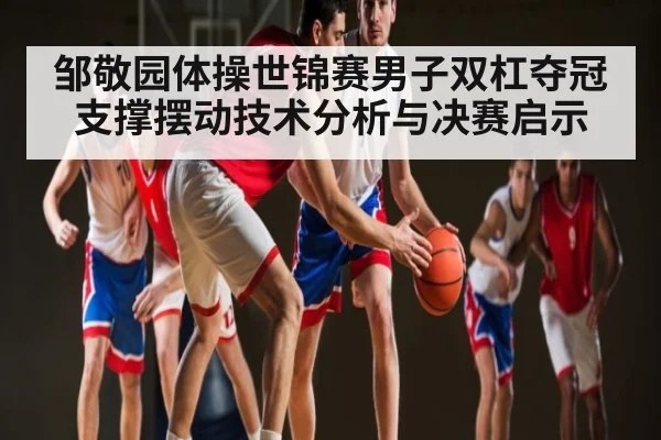 邹敬园体操世锦赛男子双杠夺冠 支撑摆动技术分析与决赛启示