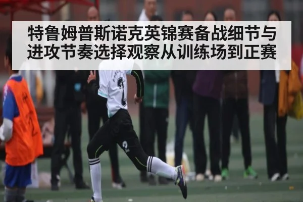 特鲁姆普斯诺克英锦赛备战细节与进攻节奏选择观察从训练场到正赛